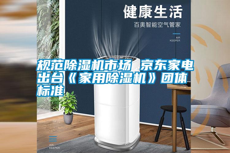 規范除濕機市場 京東家電出臺《家用除濕機》團體標準