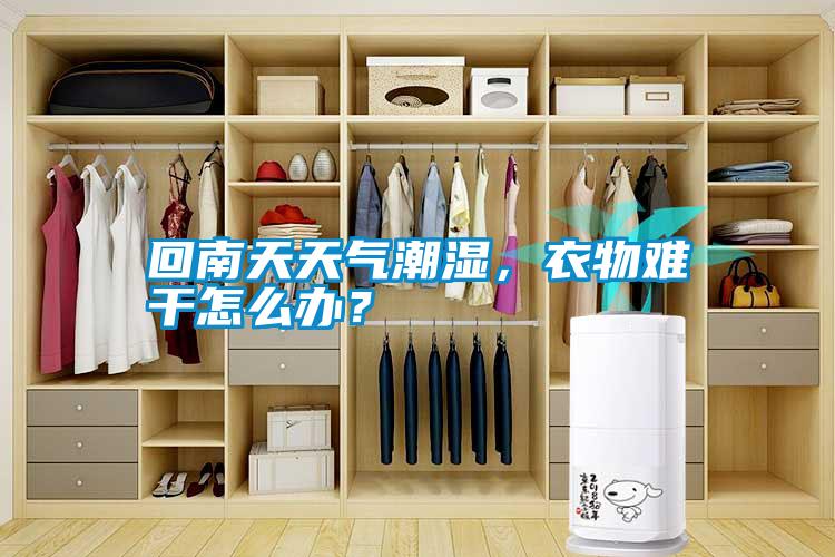 回南天天氣潮濕，衣物難干怎么辦？