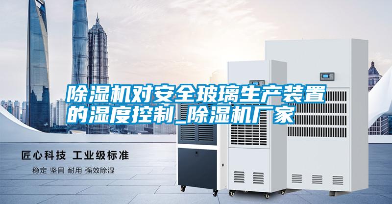除濕機對安全玻璃生產裝置的濕度控制_除濕機廠家