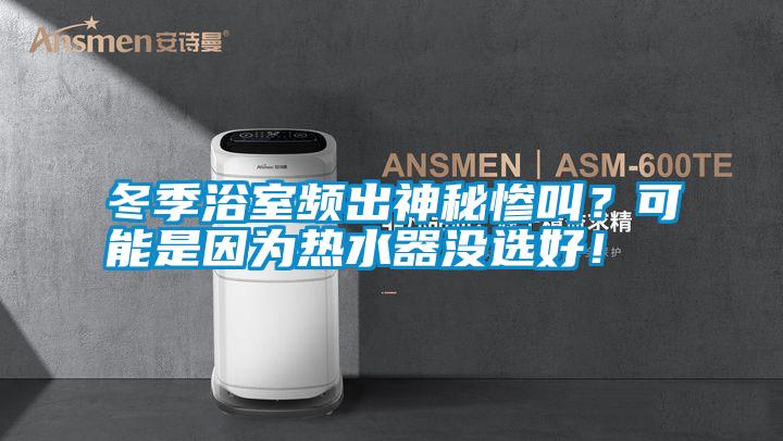 冬季浴室頻出神秘慘叫？可能是因為熱水器沒選好！