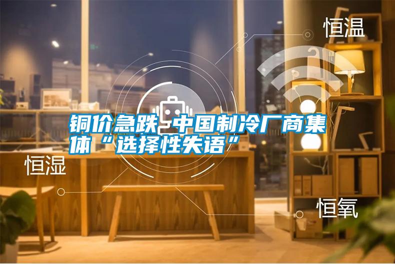 銅價(jià)急跌 中國(guó)制冷廠(chǎng)商集體“選擇性失語(yǔ)”