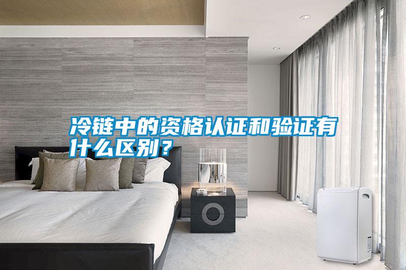 冷鏈中的資格認證和驗證有什么區別？