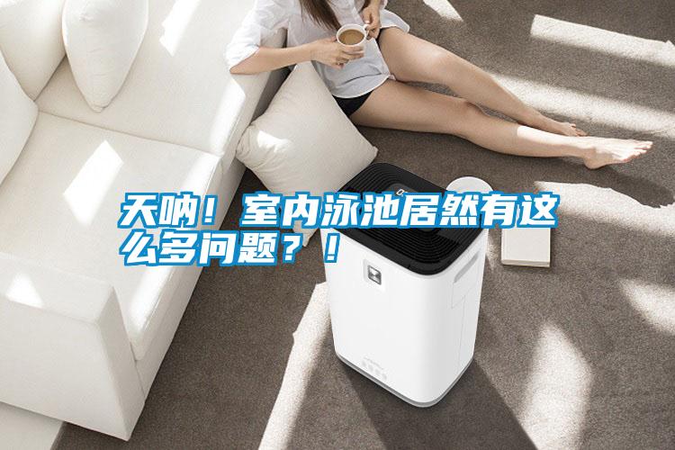 天吶！室內(nèi)泳池居然有這么多問(wèn)題？！