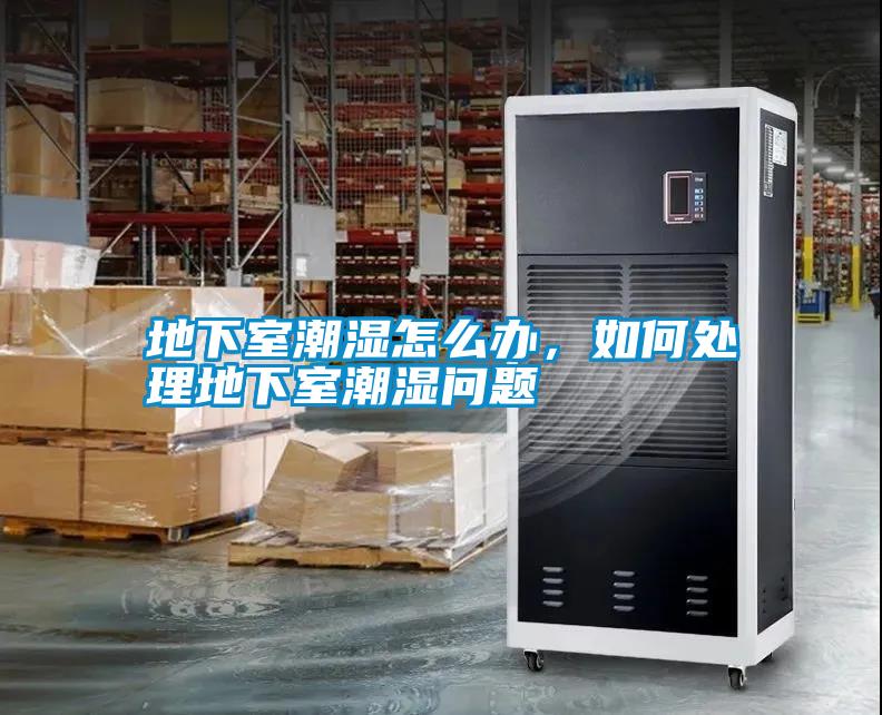 地下室潮濕怎么辦，如何處理地下室潮濕問題