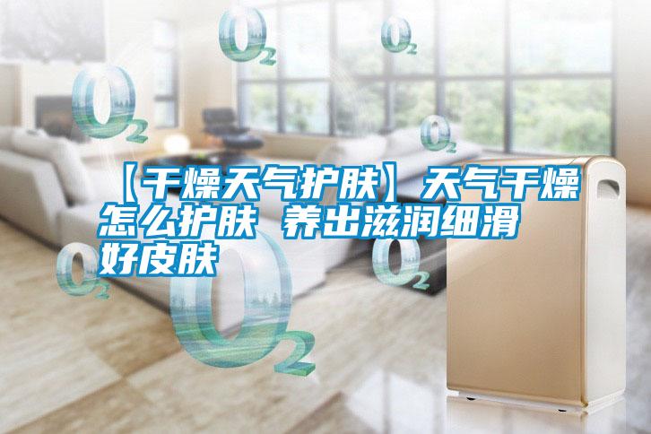 【干燥天氣護膚】天氣干燥怎么護膚 養出滋潤細滑好皮膚