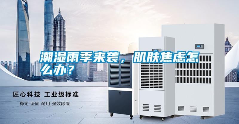 潮濕雨季來襲，肌膚焦慮怎么辦？
