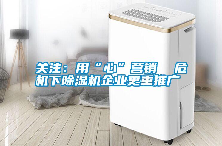 關注：用“心”營銷  危機下除濕機企業更重推廣