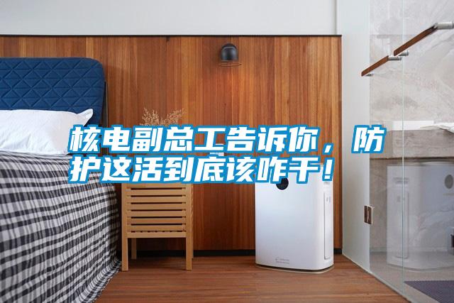 核電副總工告訴你，防護這活到底該咋干！