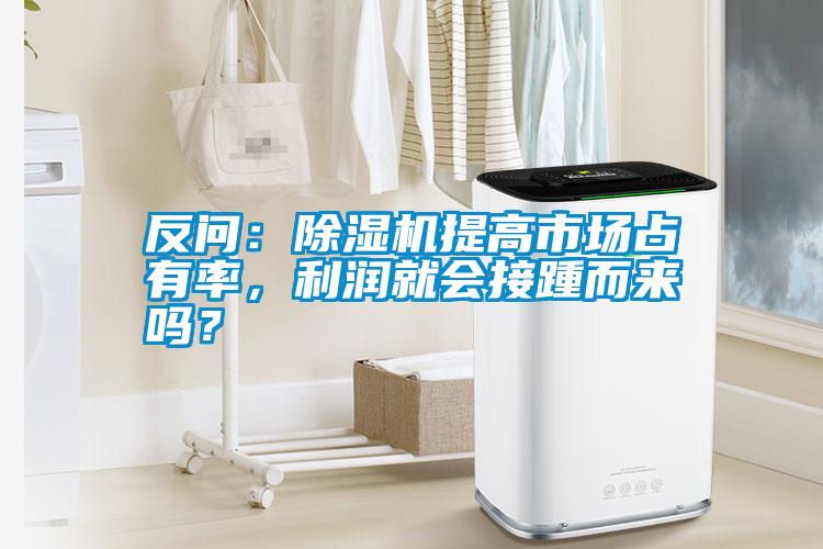 反問：除濕機(jī)提高市場占有率，利潤就會接踵而來嗎？