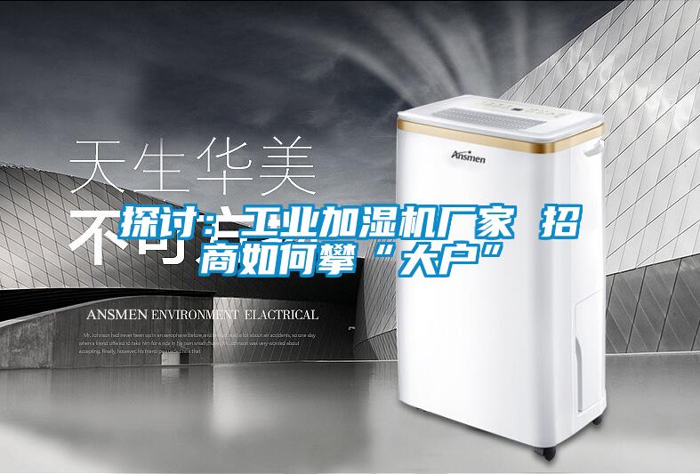 探討：工業加濕機廠家 招商如何攀“大戶”