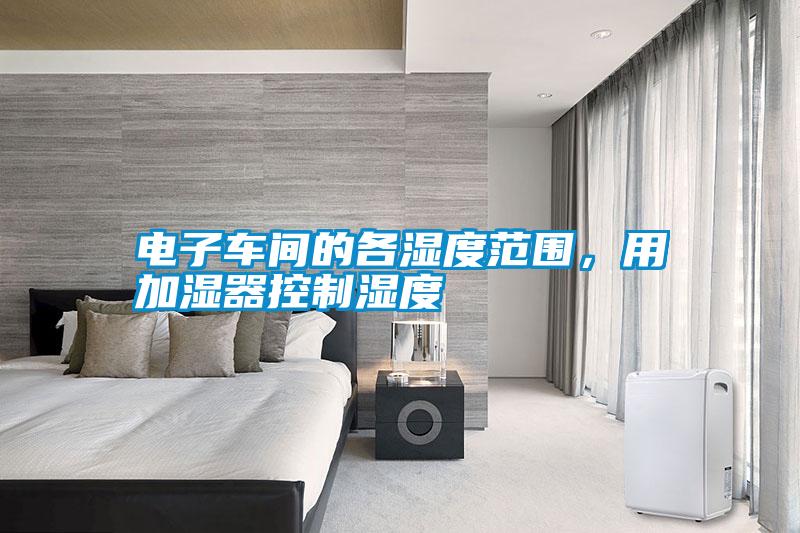 電子車間的各濕度范圍，用加濕器控制濕度