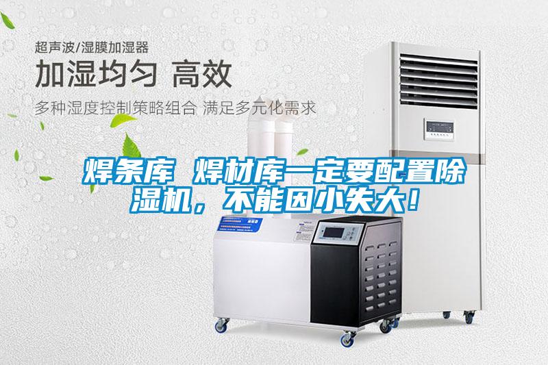 焊條庫(kù) 焊材庫(kù)一定要配置除濕機(jī)，不能因小失大！