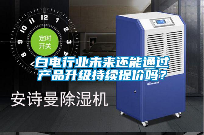 白電行業未來還能通過產品升級持續提價嗎？