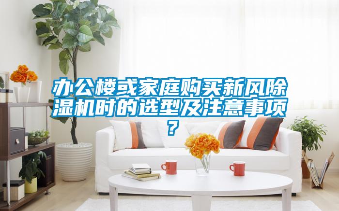 辦公樓或家庭購買新風(fēng)除濕機(jī)時(shí)的選型及注意事項(xiàng)？