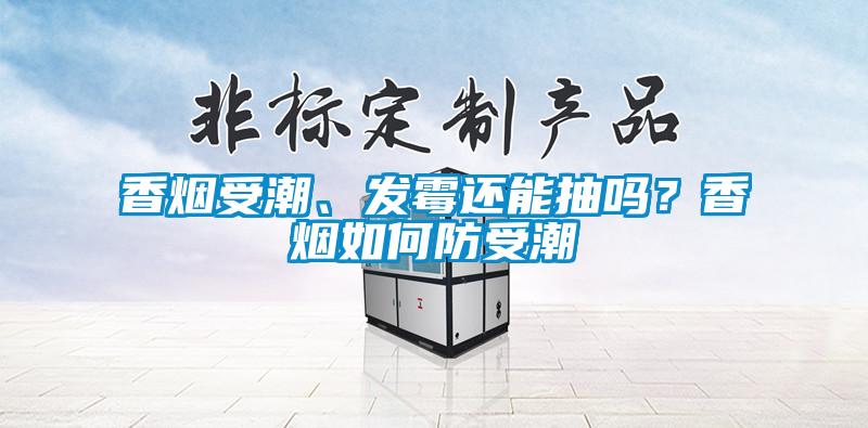 香煙受潮、發霉還能抽嗎？香煙如何防受潮