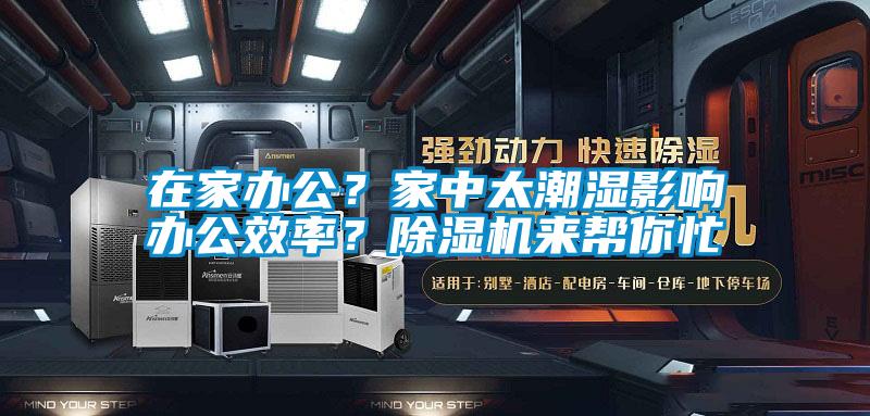 在家辦公？家中太潮濕影響辦公效率？除濕機(jī)來幫你忙