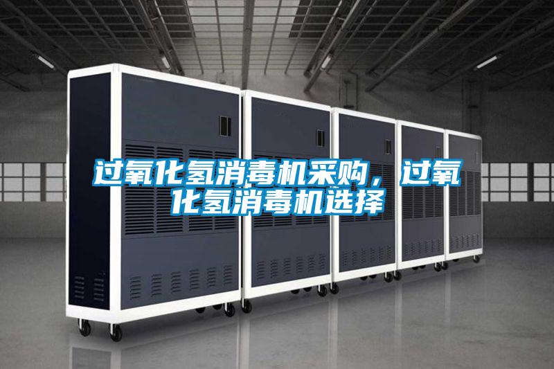過氧化氫消毒機(jī)采購(gòu)，過氧化氫消毒機(jī)選擇