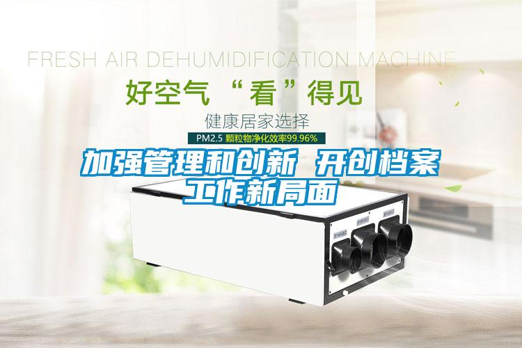 加強管理和創新 開創檔案工作新局面