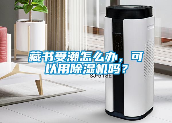 藏書受潮怎么辦，可以用除濕機嗎？