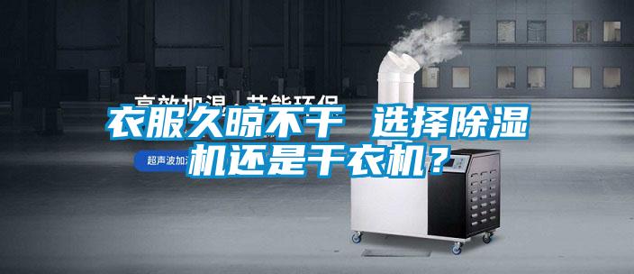 衣服久晾不干 選擇除濕機還是干衣機？