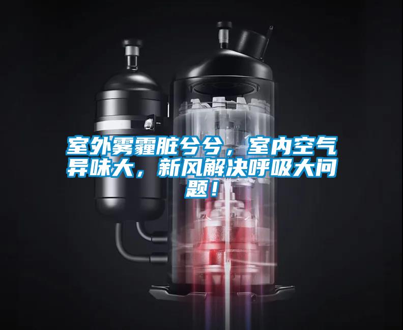 室外霧霾臟兮兮，室內空氣異味大，新風解決呼吸大問題！