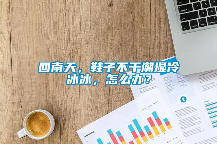 回南天，鞋子不干潮濕冷冰冰，怎么辦？