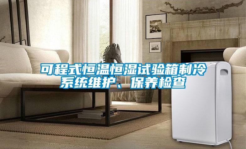 可程式恒溫恒濕試驗箱制冷系統維護、保養檢查