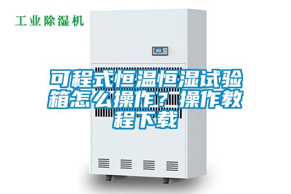 可程式恒溫恒濕試驗(yàn)箱怎么操作？操作教程下載