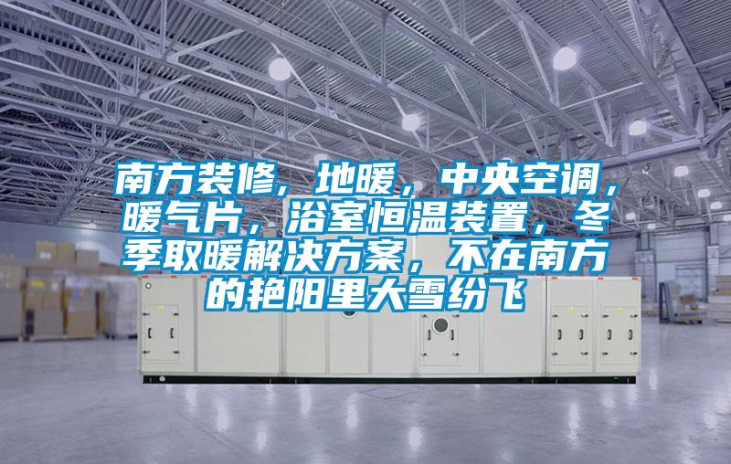 南方裝修, 地暖，中央空調，暖氣片，浴室恒溫裝置，冬季取暖解決方案，不在南方的艷陽里大雪紛飛