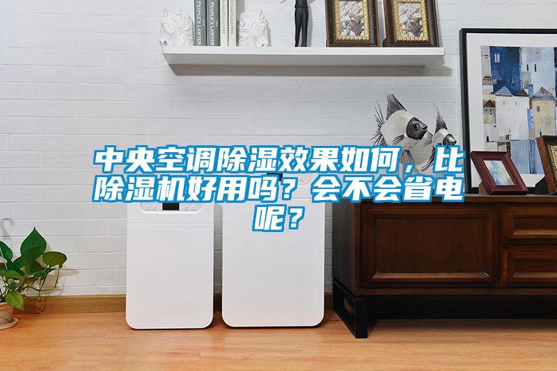中央空調除濕效果如何，比除濕機好用嗎？會不會省電呢？