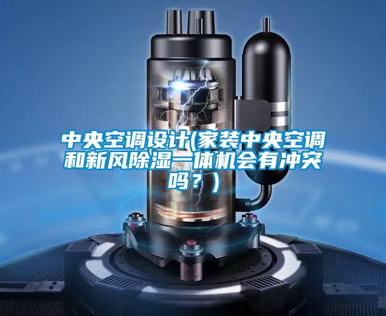 中央空調設計(家裝中央空調和新風除濕一體機會有沖突嗎？)
