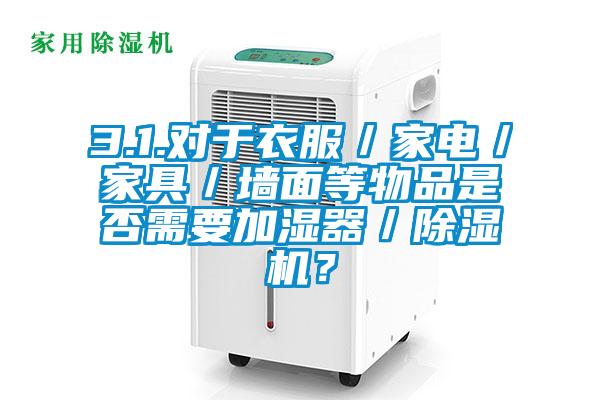 3.1.對(duì)于衣服／家電／家具／墻面等物品是否需要加濕器／除濕機(jī)？