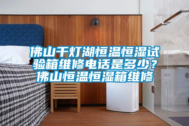 佛山千燈湖恒溫恒濕試驗箱維修電話是多少？佛山恒溫恒濕箱維修