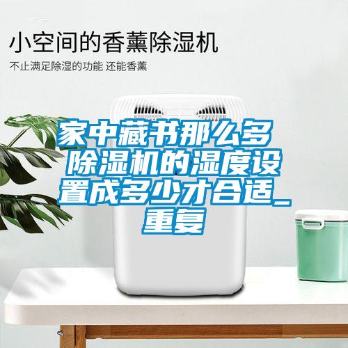 家中藏書那么多 除濕機的濕度設(shè)置成多少才合適_重復