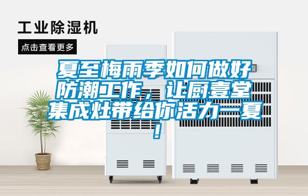 夏至梅雨季如何做好防潮工作，讓廚壹堂集成灶帶給你活力一夏！