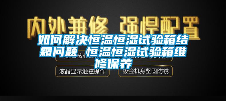 如何解決恒溫恒濕試驗箱結霜問題 恒溫恒濕試驗箱維修保養
