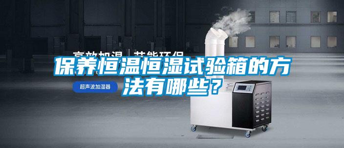 保養(yǎng)恒溫恒濕試驗(yàn)箱的方法有哪些？