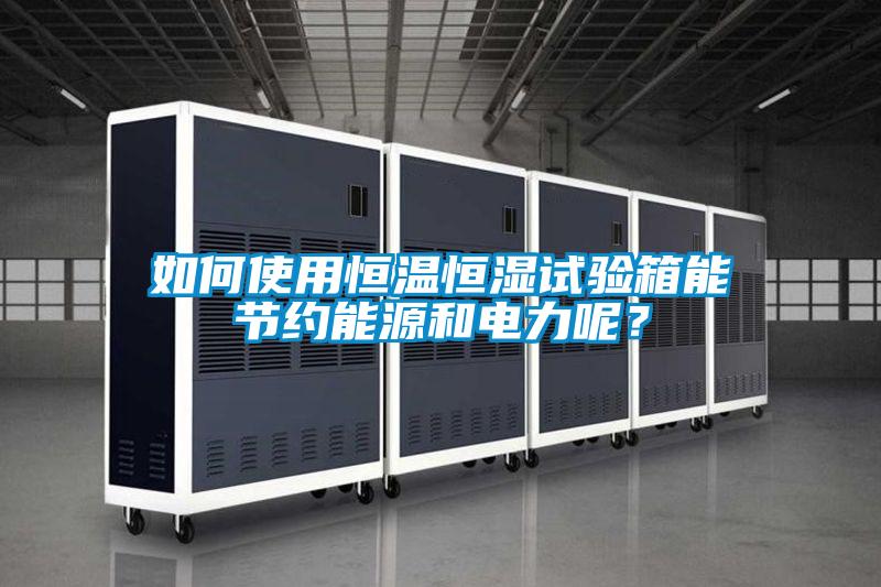 如何使用恒溫恒濕試驗箱能節約能源和電力呢？