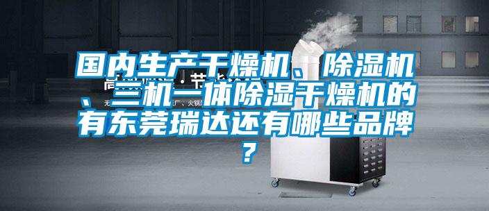 國內(nèi)生產(chǎn)干燥機、除濕機、三機一體除濕干燥機的有東莞瑞達還有哪些品牌？