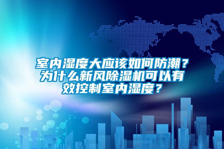 室內(nèi)濕度大應(yīng)該如何防潮？為什么新風(fēng)除濕機(jī)可以有效控制室內(nèi)濕度？