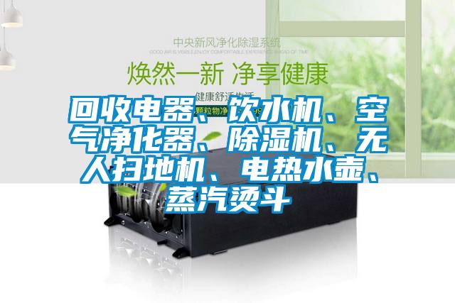 回收電器、飲水機、空氣凈化器、除濕機、無人掃地機、電熱水壺、蒸汽燙斗