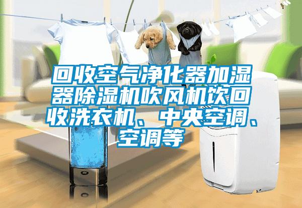 回收空氣凈化器加濕器除濕機吹風機飲回收洗衣機、中央空調、空調等