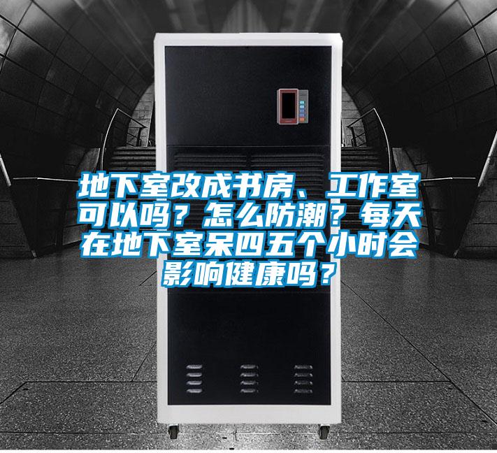 地下室改成書房、工作室可以嗎？怎么防潮？每天在地下室呆四五個小時會影響健康嗎？
