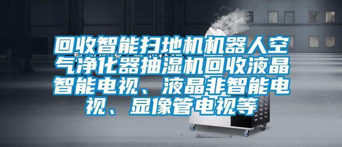回收智能掃地機(jī)機(jī)器人空氣凈化器抽濕機(jī)回收液晶智能電視、液晶非智能電視、顯像管電視等