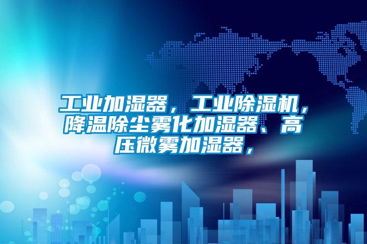 工業加濕器，工業除濕機，降溫除塵霧化加濕器、高壓微霧加濕器，