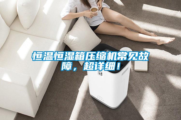 恒溫恒濕箱壓縮機(jī)常見(jiàn)故障，超詳細(xì)！