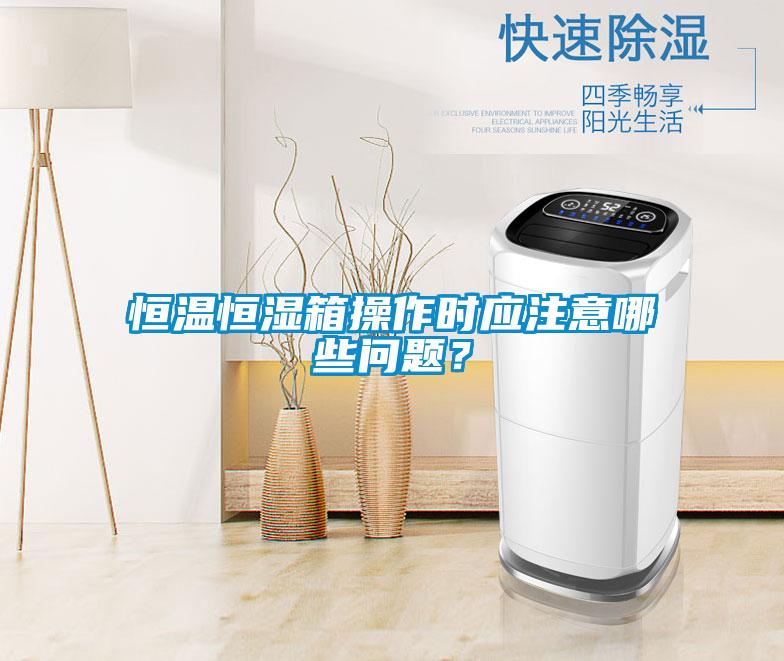 恒溫恒濕箱操作時應注意哪些問題？