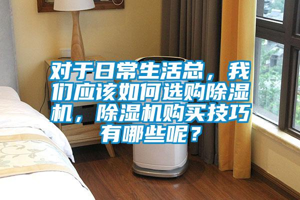 對于日常生活總，我們應該如何選購除濕機，除濕機購買技巧有哪些呢？