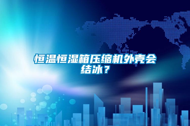 恒溫恒濕箱壓縮機外殼會結冰?