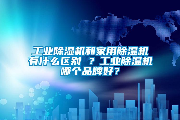 工業除濕機和家用除濕機有什么區別 ？工業除濕機哪個品牌好？
